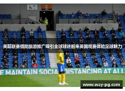 英超联赛借助旅游推广吸引全球球迷前来英国观赛体验足球魅力 英超联赛借助旅游推广吸引全球球迷前来英国观赛体验足球魅力