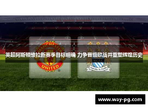 英超阿斯顿维拉新赛季目标明确 力争晋级欧战并重塑辉煌历史 英超阿斯顿维拉新赛季目标明确 力争晋级欧战并重塑辉煌历史