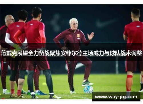 范戴克展望全力备战聚焦安菲尔德主场威力与球队战术调整