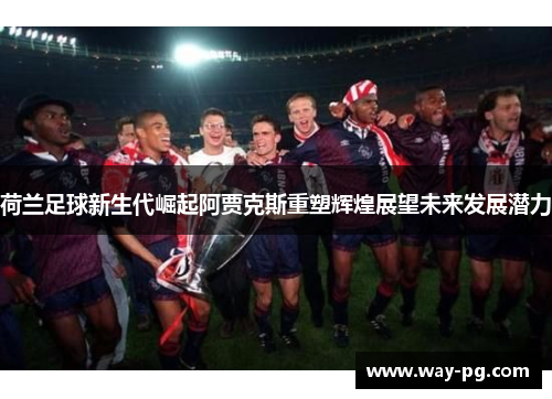 荷兰足球新生代崛起阿贾克斯重塑辉煌展望未来发展潜力