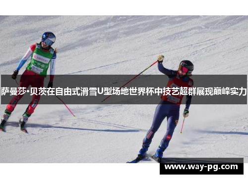 萨曼莎·贝茨在自由式滑雪U型场地世界杯中技艺超群展现巅峰实力 萨曼莎·贝茨在自由式滑雪U型场地世界杯中技艺超群展现巅峰实力