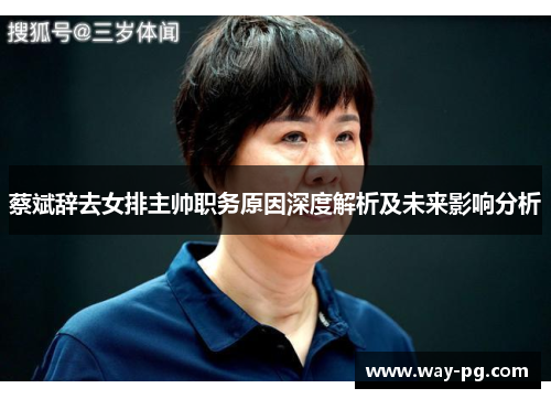 蔡斌辞去女排主帅职务原因深度解析及未来影响分析