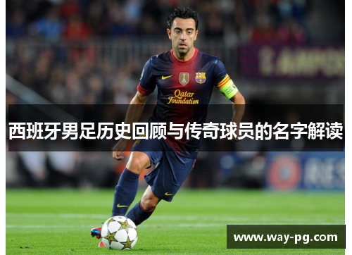 西班牙男足历史回顾与传奇球员的名字解读 西班牙男足历史回顾与传奇球员的名字解读