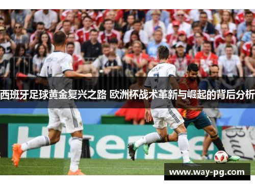 西班牙足球黄金复兴之路 欧洲杯战术革新与崛起的背后分析 西班牙足球黄金复兴之路 欧洲杯战术革新与崛起的背后分析