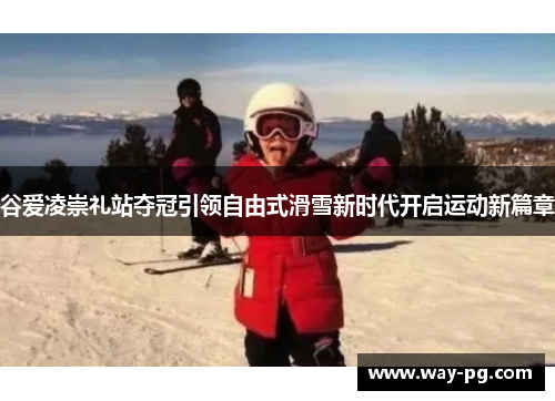谷爱凌崇礼站夺冠引领自由式滑雪新时代开启运动新篇章