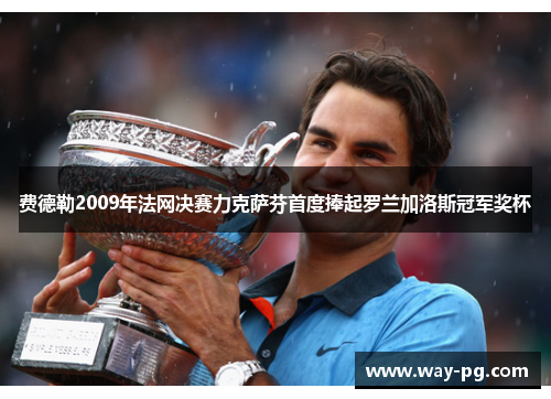 费德勒2009年法网决赛力克萨芬首度捧起罗兰加洛斯冠军奖杯 费德勒2009年法网决赛力克萨芬首度捧起罗兰加洛斯冠军奖杯