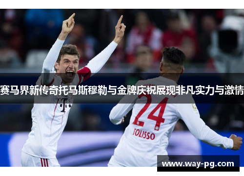 赛马界新传奇托马斯穆勒与金牌庆祝展现非凡实力与激情 赛马界新传奇托马斯穆勒与金牌庆祝展现非凡实力与激情