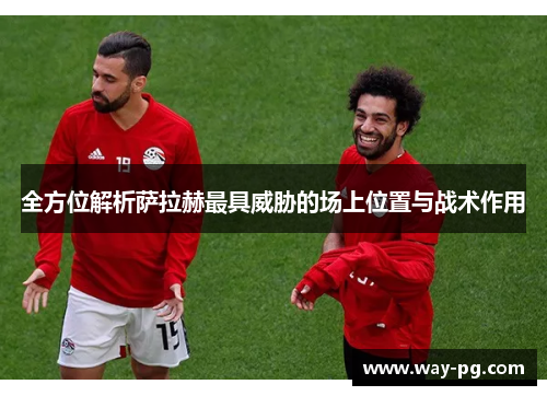 全方位解析萨拉赫最具威胁的场上位置与战术作用 全方位解析萨拉赫最具威胁的场上位置与战术作用