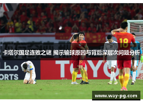 卡塔尔国足连败之谜 揭示输球原因与背后深层次问题分析 卡塔尔国足连败之谜 揭示输球原因与背后深层次问题分析