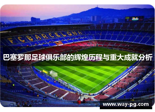 巴塞罗那足球俱乐部的辉煌历程与重大成就分析 巴塞罗那足球俱乐部的辉煌历程与重大成就分析