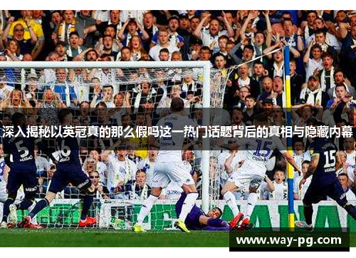 深入揭秘以英冠真的那么假吗这一热门话题背后的真相与隐藏内幕 深入揭秘以英冠真的那么假吗这一热门话题背后的真相与隐藏内幕