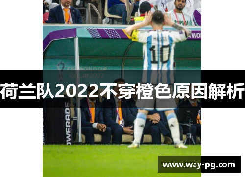 荷兰队2022不穿橙色原因解析 荷兰队2022不穿橙色原因解析