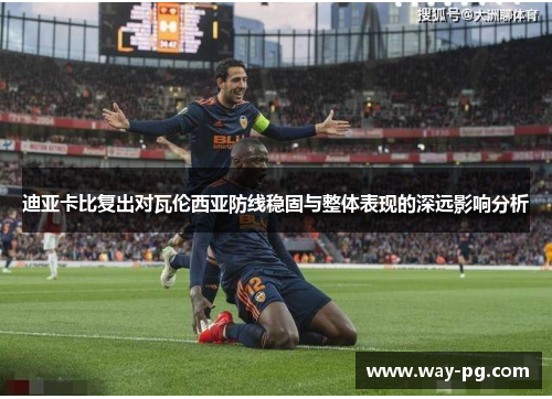 迪亚卡比复出对瓦伦西亚防线稳固与整体表现的深远影响分析 迪亚卡比复出对瓦伦西亚防线稳固与整体表现的深远影响分析