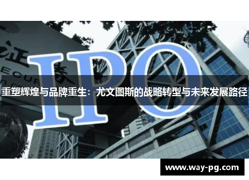 重塑辉煌与品牌重生:尤文图斯的战略转型与未来发展路径 重塑辉煌与品牌重生:尤文图斯的战略转型与未来发展路径