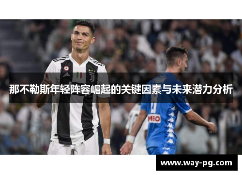 那不勒斯年轻阵容崛起的关键因素与未来潜力分析 那不勒斯年轻阵容崛起的关键因素与未来潜力分析