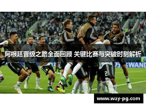 阿根廷晋级之路全面回顾 关键比赛与突破时刻解析 阿根廷晋级之路全面回顾 关键比赛与突破时刻解析