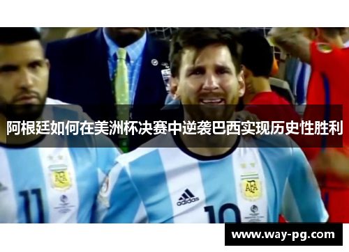 阿根廷如何在美洲杯决赛中逆袭巴西实现历史性胜利 阿根廷如何在美洲杯决赛中逆袭巴西实现历史性胜利