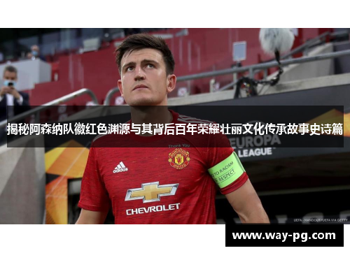 揭秘阿森纳队徽红色渊源与其背后百年荣耀壮丽文化传承故事史诗篇 揭秘阿森纳队徽红色渊源与其背后百年荣耀壮丽文化传承故事史诗篇