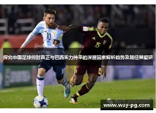 探究中国足球何时真正与巴西实力持平的深层因素解析趋势及路径展望研 探究中国足球何时真正与巴西实力持平的深层因素解析趋势及路径展望研