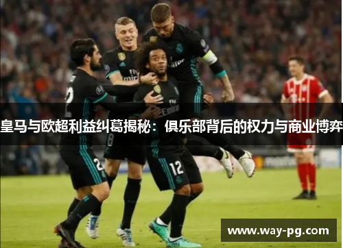 皇马与欧超利益纠葛揭秘：俱乐部背后的权力与商业博弈
