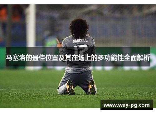 马塞洛的最佳位置及其在场上的多功能性全面解析 马塞洛的最佳位置及其在场上的多功能性全面解析