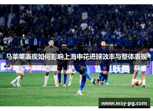 马莱莱表现如何影响上海申花进球效率与整体表现