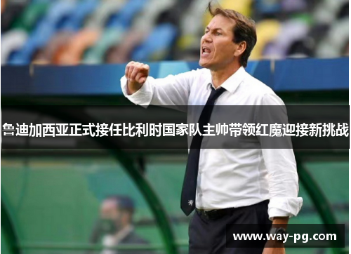 鲁迪加西亚正式接任比利时国家队主帅带领红魔迎接新挑战 鲁迪加西亚正式接任比利时国家队主帅带领红魔迎接新挑战