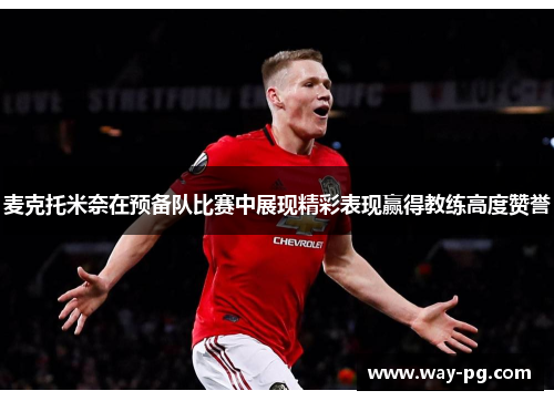 麦克托米奈在预备队比赛中展现精彩表现赢得教练高度赞誉 麦克托米奈在预备队比赛中展现精彩表现赢得教练高度赞誉