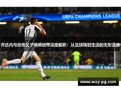 齐达内与恩佐父子情感纽带深度解析：从足球场到生活的无形连接