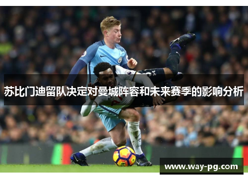 苏比门迪留队决定对曼城阵容和未来赛季的影响分析