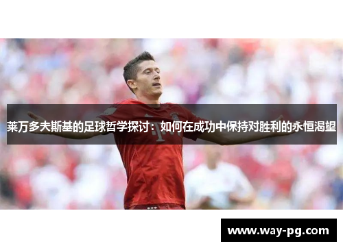 莱万多夫斯基的足球哲学探讨：如何在成功中保持对胜利的永恒渴望