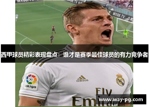 西甲球员精彩表现盘点：谁才是赛季最佳球员的有力竞争者
