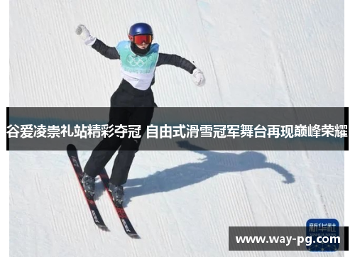 谷爱凌崇礼站精彩夺冠 自由式滑雪冠军舞台再现巅峰荣耀