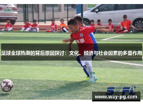 足球全球热潮的背后原因探讨：文化、经济与社会因素的多重作用