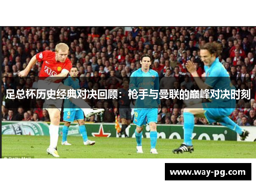 足总杯历史经典对决回顾：枪手与曼联的巅峰对决时刻