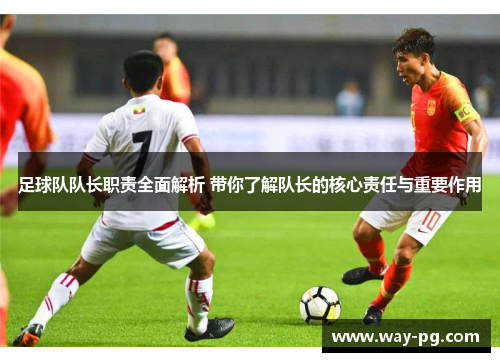 足球队队长职责全面解析 带你了解队长的核心责任与重要作用