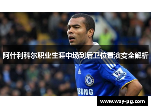 阿什利科尔职业生涯中场到后卫位置演变全解析