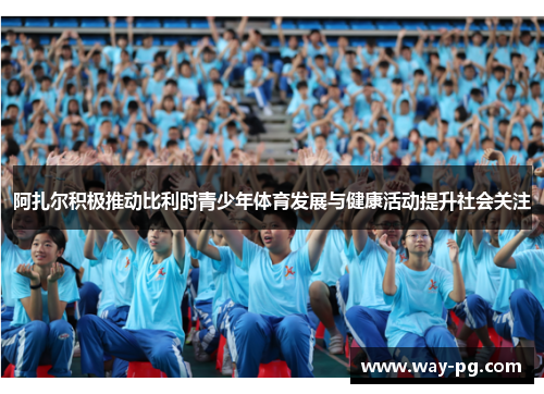 阿扎尔积极推动比利时青少年体育发展与健康活动提升社会关注