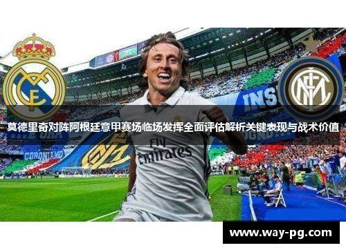 莫德里奇对阵阿根廷意甲赛场临场发挥全面评估解析关键表现与战术价值
