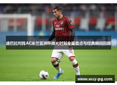 迪巴拉对阵AC米兰亚洲杯高光时刻全面盘点与经典瞬间回顾