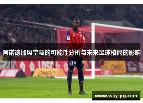 阿诺德加盟皇马的可能性分析与未来足球格局的影响