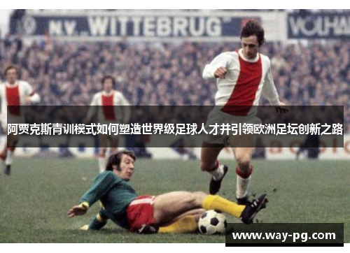 阿贾克斯青训模式如何塑造世界级足球人才并引领欧洲足坛创新之路