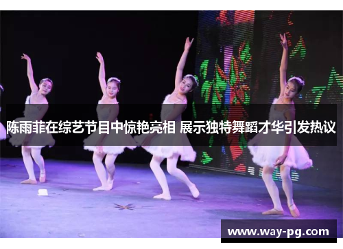 陈雨菲在综艺节目中惊艳亮相 展示独特舞蹈才华引发热议