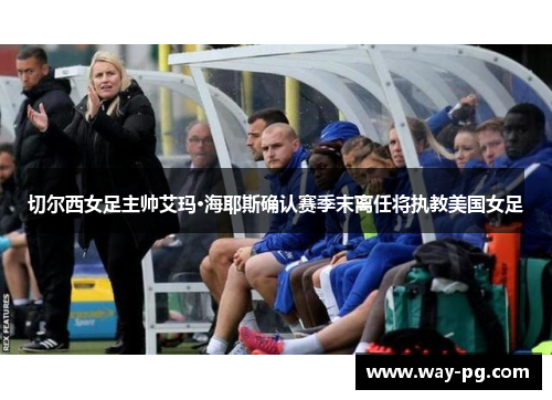 切尔西女足主帅艾玛·海耶斯确认赛季末离任将执教美国女足 切尔西女足主帅艾玛·海耶斯确认赛季末离任将执教美国女足