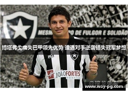 博塔弗戈痛失巴甲领先优势 遭遇对手逆袭错失冠军梦想 博塔弗戈痛失巴甲领先优势 遭遇对手逆袭错失冠军梦想