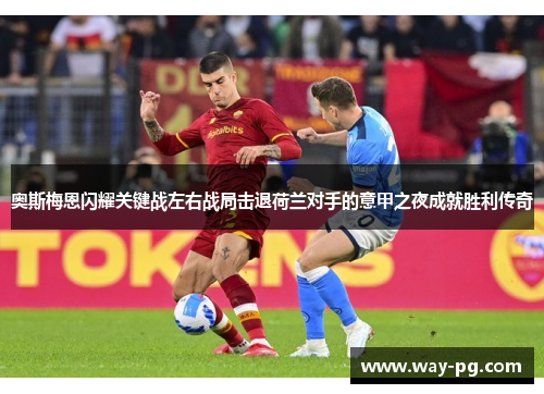奥斯梅恩闪耀关键战左右战局击退荷兰对手的意甲之夜成就胜利传奇