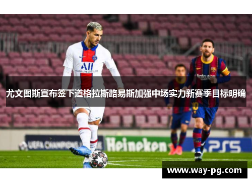 尤文图斯宣布签下道格拉斯路易斯加强中场实力新赛季目标明确