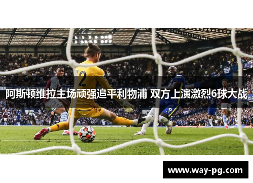阿斯顿维拉主场顽强追平利物浦 双方上演激烈6球大战