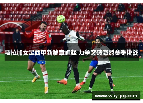 马拉加女足西甲新篇章崛起 力争突破激烈赛季挑战