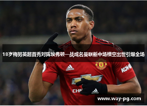 18岁梅努英超首秀对阵埃弗顿一战成名曼联新中场横空出世引爆全场